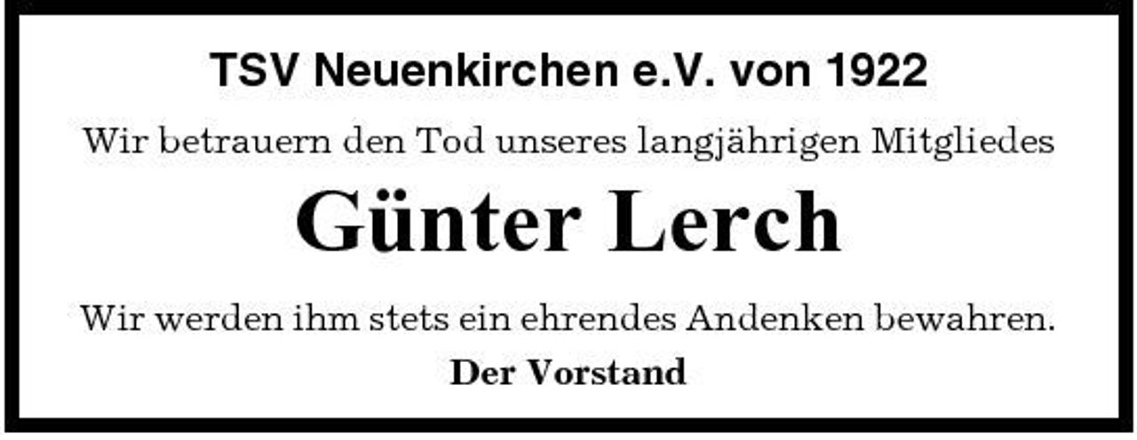 <p>TSV Neuenkirchen e.V. von 1922<br />Wir betrauern den Tod unseres langjährigen Mitgliedes</p><p>Günter Lerch<br />Wir werden ihm stets ein ehrendes Andenken bewahren. Der Vorstand</p>