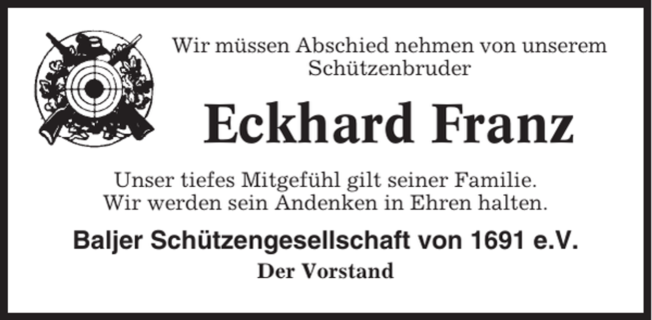 <p>Wir müssen Abschied nehmen von unserem<br />Schützenbruder</p><p>Eckhard Franz<br />Unser tiefes Mitgefühl gilt seiner Familie.<br />Wir werden sein Andenken in Ehren halten.</p><p>Baljer Schützengesellschaft von 1691 e.V.<br />Der Vorstand</p>