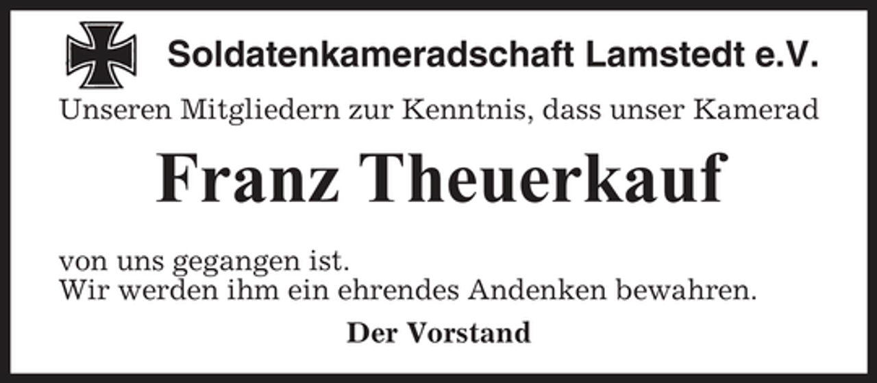 <p>Soldatenkameradschaft Lamstedt e.V.<br />Unseren Mitgliedern zur Kenntnis, dass unser Kamerad</p><p>Franz Theuerkauf<br />von uns gegangen ist. Wir werden ihm ein ehrendes Andenken bewahren. Der Vorstand</p>