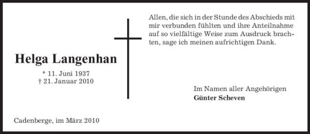 <p>Allen, die sich in der Stunde des Abschieds mit mir verbunden fühlten und ihre Anteilnahme auf so vielfältige Weise zum Ausdruck brachten, sage ich meinen aufrichtigen Dank.</p><p>Helga Langenhan<br />* 11. Juni 1937 † 21. Januar 2010 Im Namen aller Angehörigen Günter Scheven</p><p>Cadenberge, im März 2010</p>