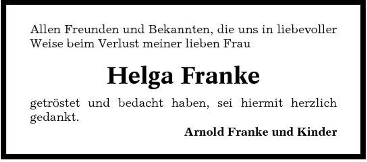 <p>Allen Freunden und Bekannten, die uns in liebevoller Weise beim Verlust meiner lieben Frau</p><p>Helga Franke<br />getröstet und bedacht haben, sei hiermit herzlich gedankt. Arnold Franke und Kinder</p>