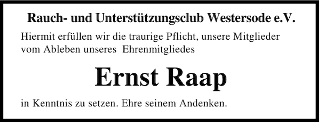 <p>Rauch- und Unterstützungsclub Westersode e.V.<br />Hiermit erfüllen wir die traurige Pflicht, unsere Mitglieder<br />vom Ableben unseres Ehrenmitgliedes</p><p>Ernst Raap<br />in Kenntnis zu setzen. Ehre seinem Andenken.</p>