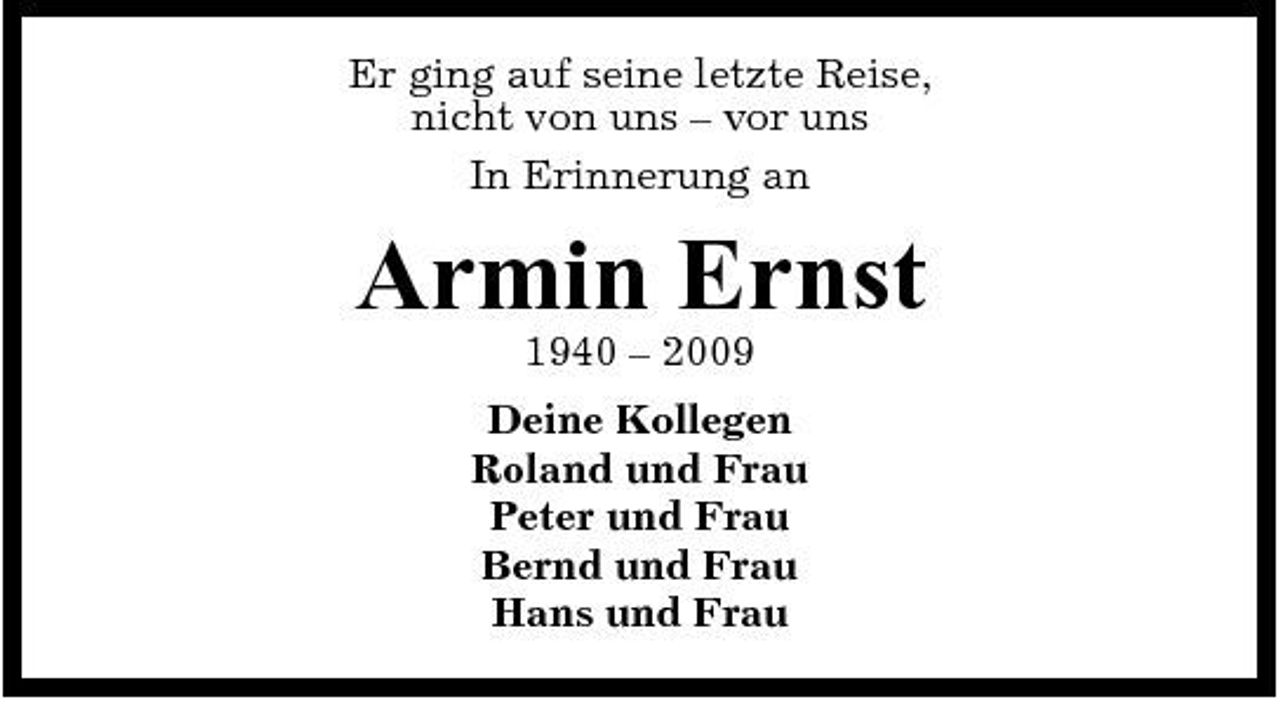 <p>Er ging auf seine letzte Reise, nicht von uns – vor uns In Erinnerung an</p><p>Armin Ernst<br />1940 – 2009 Deine Kollegen Roland und Frau Peter und Frau Bernd und Frau Hans und Frau</p>