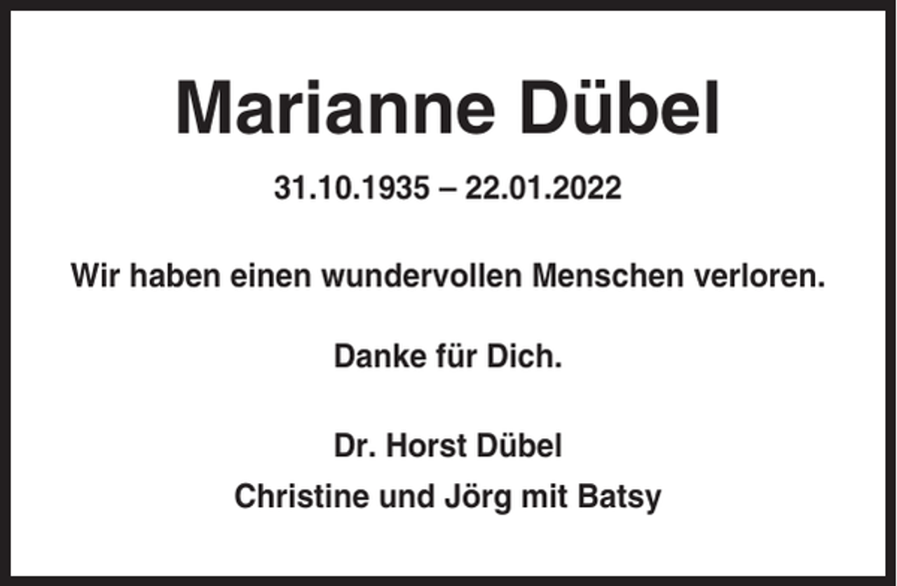 <p>Marianne Dübel<br />31.10.1935 – 22.01.2022<br />Wir haben einen wundervollen Menschen verloren.<br />Danke für Dich.<br />Dr. Horst Dübel<br />Christine und Jörg mit Batsy</p>