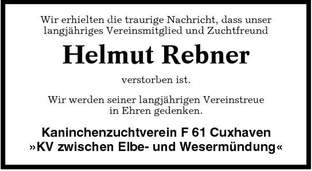 <p>Wir erhielten die traurige Nachricht, dass unser langjähriges Vereinsmitglied und Zuchtfreund</p><p>Helmut Rebner<br />verstorben ist. Wir werden seiner langjährigen Vereinstreue in Ehren gedenken.</p><p>Kaninchenzuchtverein F 61 Cuxhaven »KV zwischen Elbe- und Wesermündung«</p>