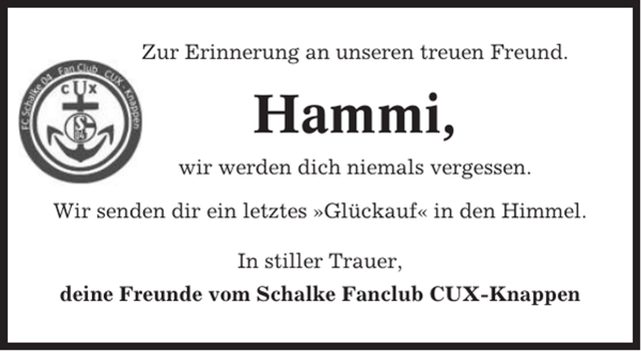 <p>Zur Erinnerung an unseren treuen Freund.</p><p>Hammi,<br />wir werden dich niemals vergessen.<br />Wir senden dir ein letztes »Glückauf« in den Himmel.<br />In stiller Trauer,<br />deine Freunde vom Schalke Fanclub CUX-Knappen</p>