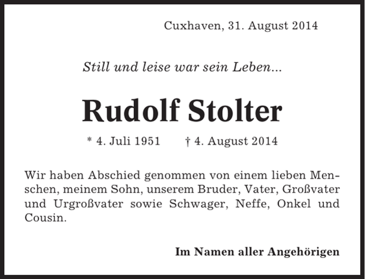 <p>Cuxhaven, 31. August 2014</p><p>Still und leise war sein Leben...</p><p>Rudolf Stolter<br />* 4. Juli 1951</p><p>† 4. August 2014</p><p>Wir haben Abschied genommen von einem lieben Menschen, meinem Sohn, unserem Bruder, Vater, Großvater<br />und Urgroßvater sowie Schwager, Neffe, Onkel und<br />Cousin.<br />Im Namen aller Angehörigen</p>