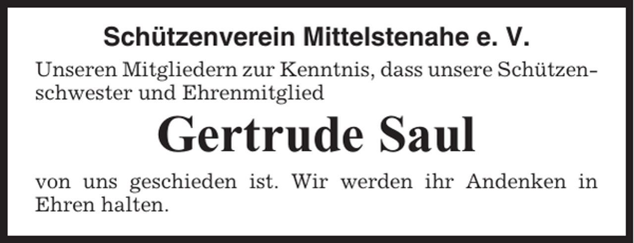 <p>Schützenverein Mittelstenahe e. V.<br />Unseren Mitgliedern zur Kenntnis, dass unsere Schützenschwester und Ehrenmitglied</p><p>Gertrude Saul<br />von uns geschieden ist. Wir werden ihr Andenken in<br />Ehren halten.</p>