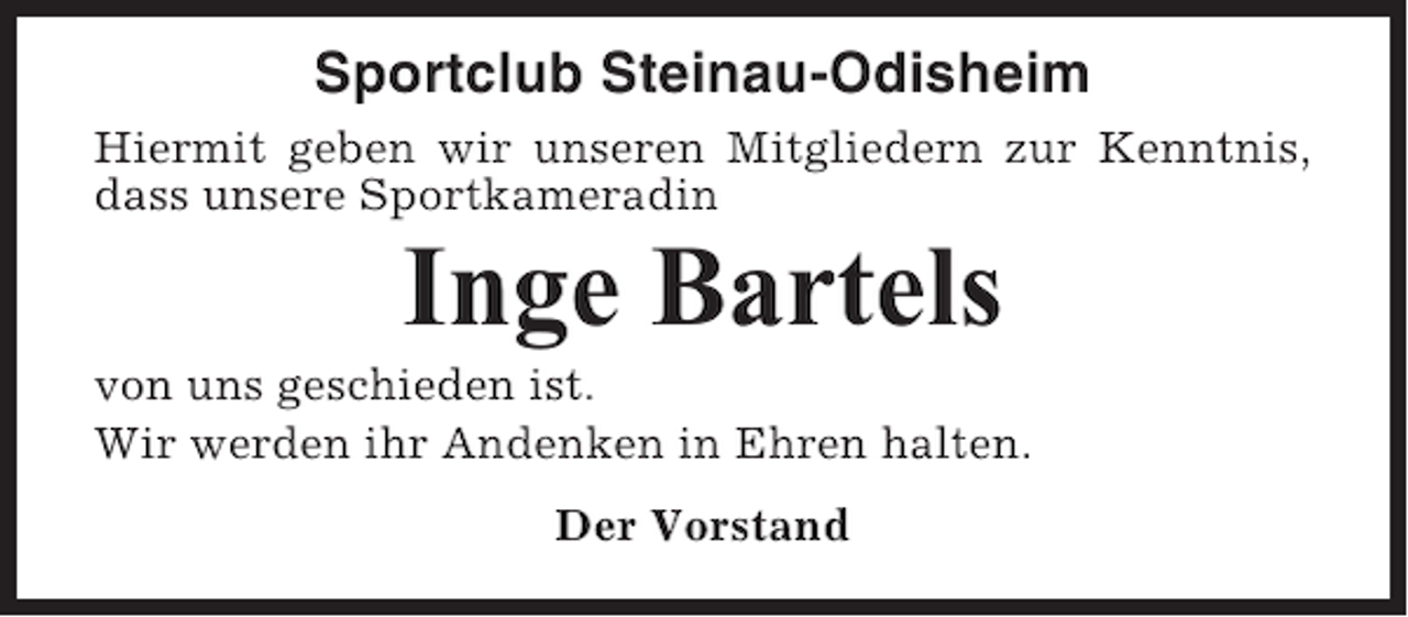 <p>Sportclub Steinau-Odisheim<br />Hiermit geben wir unseren Mitgliedern zur Kenntnis,<br />dass unsere Sportkameradin</p><p>Inge Bartels<br />von uns geschieden ist.<br />Wir werden ihr Andenken in Ehren halten.<br />Der Vorstand</p>