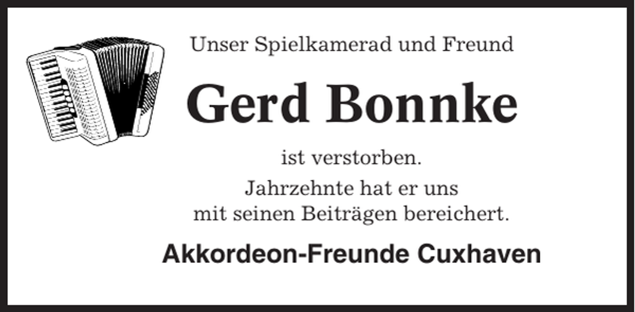 <p>Unser Spielkamerad und Freund</p><p>Gerd Bonnke<br />ist verstorben.<br />Jahrzehnte hat er uns<br />mit seinen Beiträgen bereichert.</p><p>Akkordeon-Freunde Cuxhaven</p>