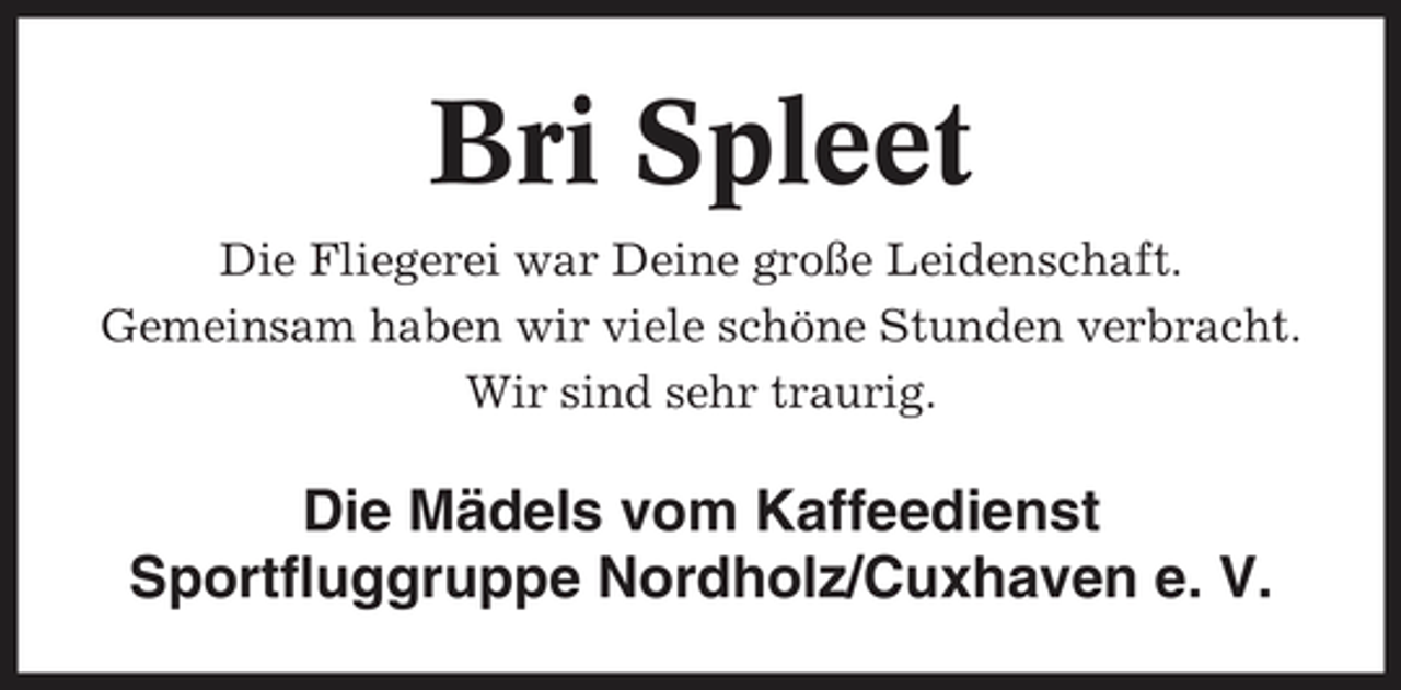 <p>Bri Spleet<br />Die Fliegerei war Deine große Leidenschaft. Gemeinsam haben wir viele schöne Stunden verbracht. Wir sind sehr traurig.</p><p>Die Mädels vom Kaffeedienst Sportfluggruppe Nordholz/Cuxhaven e. V.</p>