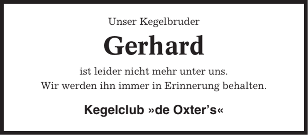 <p>Unser Kegelbruder</p><p>Gerhard<br />ist leider nicht mehr unter uns.<br />Wir werden ihn immer in Erinnerung behalten.</p><p>Kegelclub »de Oxter’s«</p>
