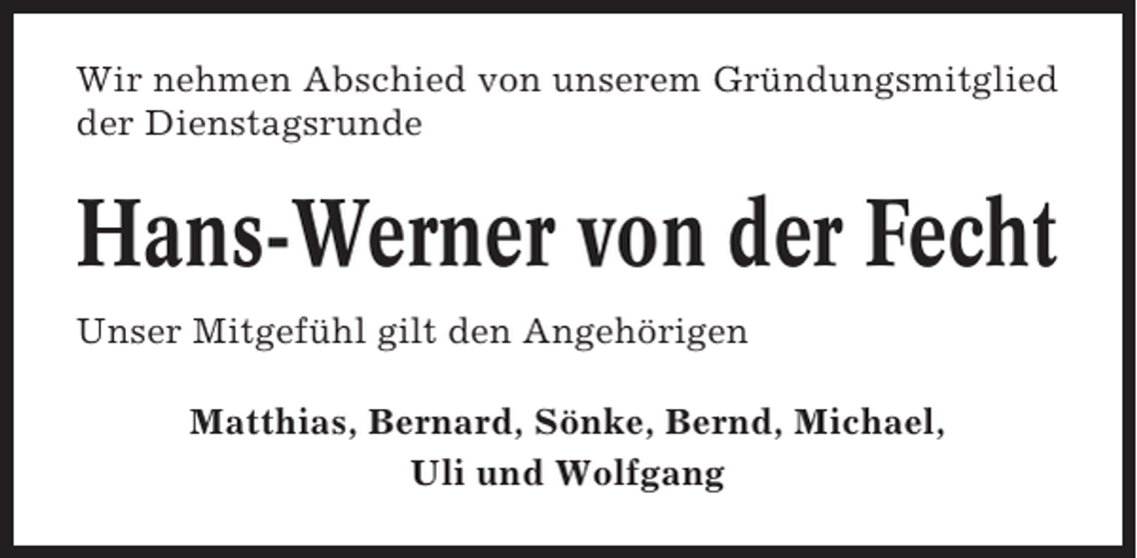 <p>Wir nehmen Abschied von unserem Gründungsmitglied<br />der Dienstagsrunde</p><p>Hans-Werner von der Fecht<br />Unser Mitgefühl gilt den Angehörigen<br />Matthias, Bernard, Sönke, Bernd, Michael,<br />Uli und Wolfgang</p>