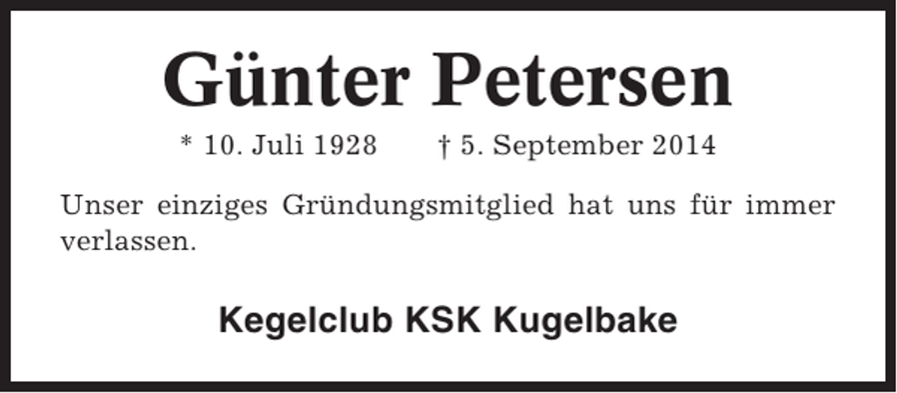 <p>Günter Petersen<br />* 10. Juli 1928</p><p>† 5. September 2014</p><p>Unser einziges Gründungsmitglied hat uns für immer<br />verlassen.</p><p>Kegelclub KSK Kugelbake</p>