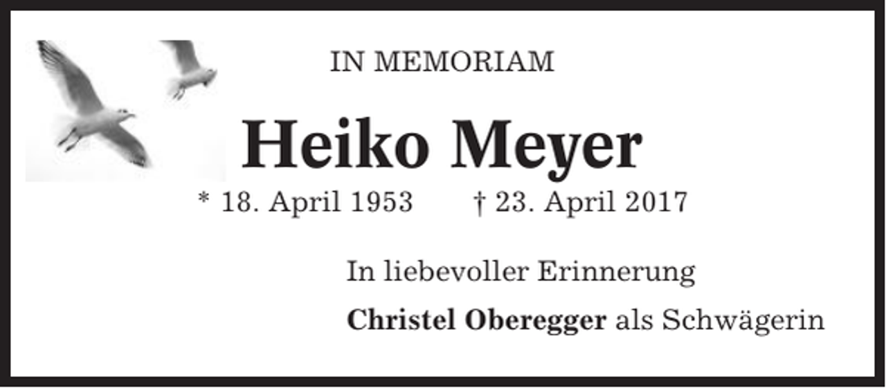 <p>IN MEMORIAM</p><p>Heiko Meyer<br />* 18. April 1953</p><p>† 23. April 2017</p><p>In liebevoller Erinnerung<br />Christel Oberegger als Schwägerin</p>