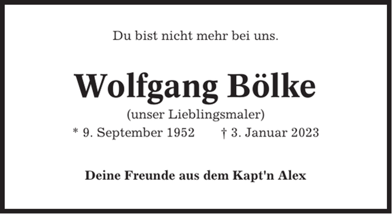 <p>Du bist nicht mehr bei uns.</p><p>Wolfgang Bölke<br />(unser Lieblingsmaler)<br />* 9. September 1952<br />† 3. Januar 2023<br />Deine Freunde aus dem Kapt'n Alex</p>