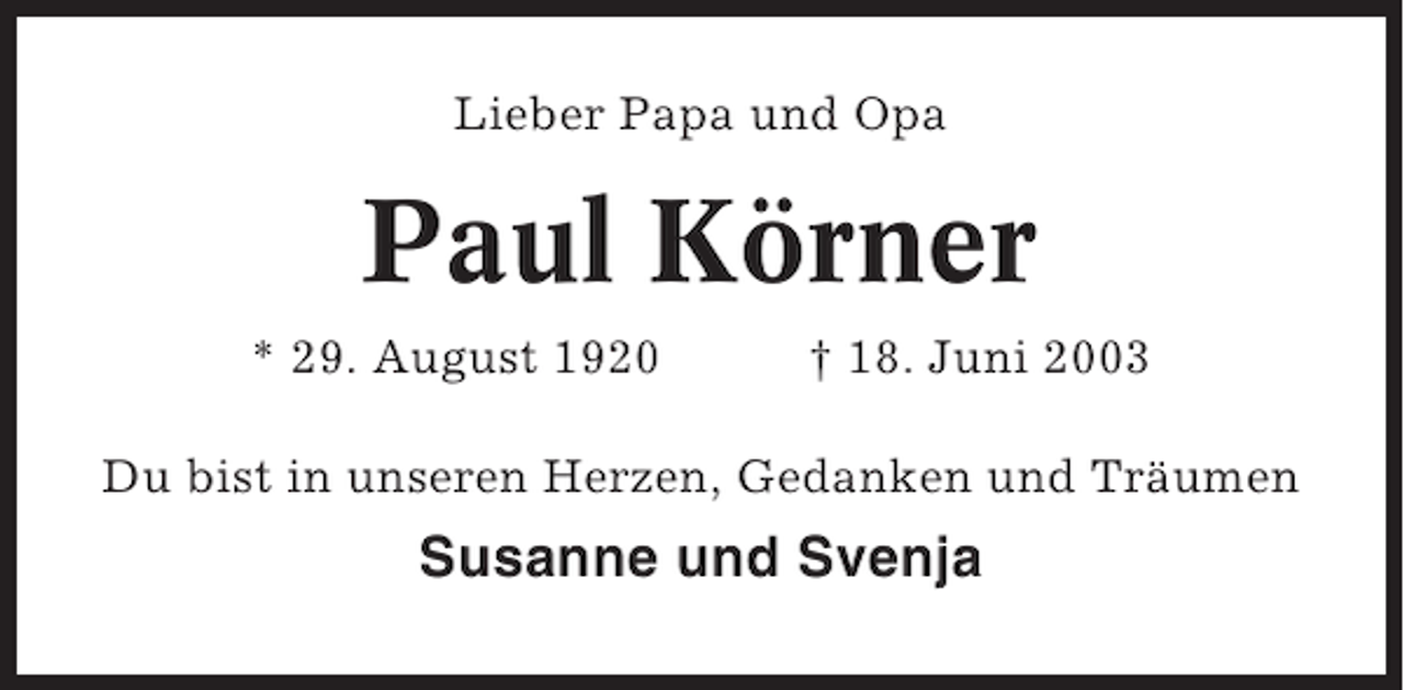 <p>Lieber Papa und Opa</p><p>Paul Körner<br />* 29. August 1920</p><p>† 18. Juni 2003</p><p>Du bist in unseren Herzen, Gedanken und Träumen</p><p>Susanne und Svenja</p>