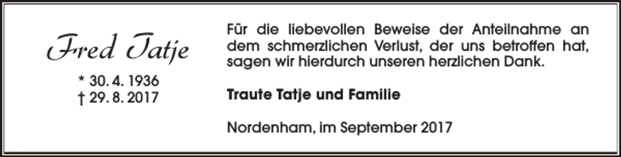 <p>Fred Tatje<br />* 30. 4. 1936<br />† 29. 8. 2017</p><p>Für die liebevollen Beweise der Anteilnahme an<br />dem schmerzlichen Verlust, der uns betroffen hat,<br />sagen wir hierdurch unseren herzlichen Dank.<br />Traute Tatje und Familie<br />Nordenham, im September 2017</p>