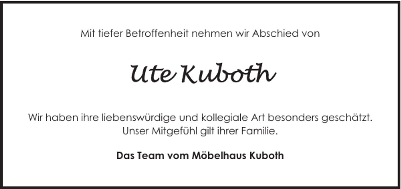 <p>Mit tiefer Betroffenheit nehmen wir Abschied von</p><p>Wir haben ihre liebenswürdige und kollegiale Art besonders geschätzt.<br />Unser Mitgefühl gilt ihrer Familie.<br />Das Team vom Möbelhaus Kuboth</p>