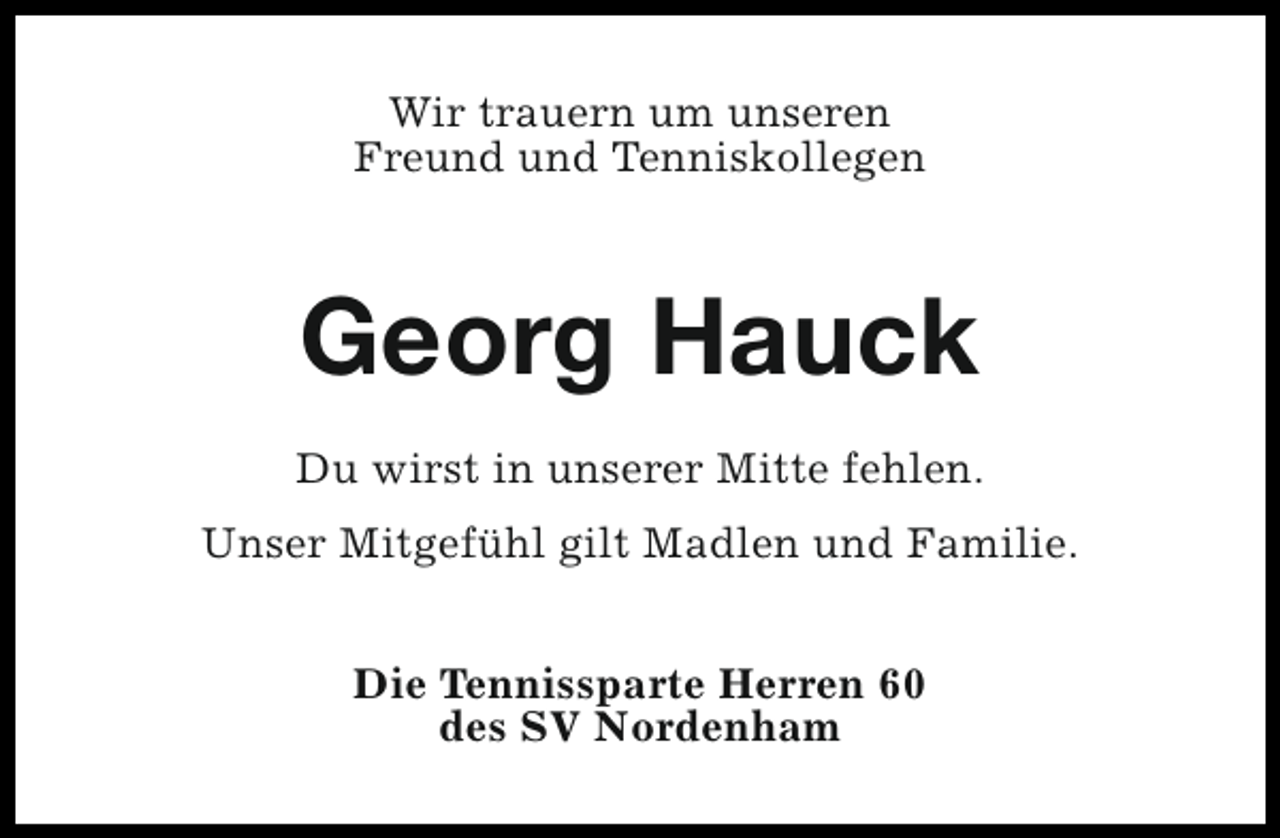 <p>Wir trauern um unseren<br />Freund und Tenniskollegen</p><p>Georg Hauck<br />Du wirst in unserer Mitte fehlen.<br />Unser Mitgefühl gilt Madlen und Familie.<br />Die Tennissparte Herren 60<br />des SV Nordenham</p>