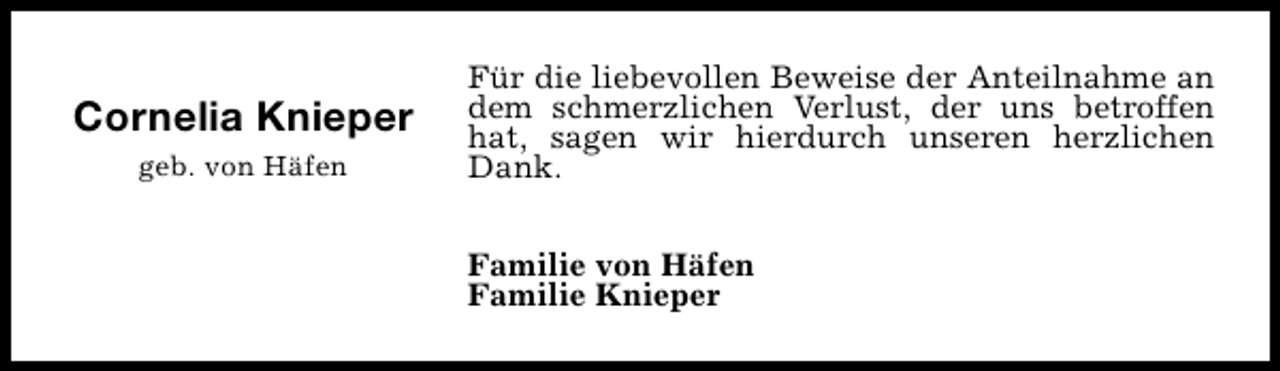 <p>Cornelia Knieper<br />geb. von Häfen</p><p>Für die liebevollen Beweise der Anteilnahme an<br />dem schmerzlichen Verlust, der uns betroffen<br />hat, sagen wir hierdurch unseren herzlichen<br />Dank.<br />Familie von Häfen<br />Familie Knieper</p>