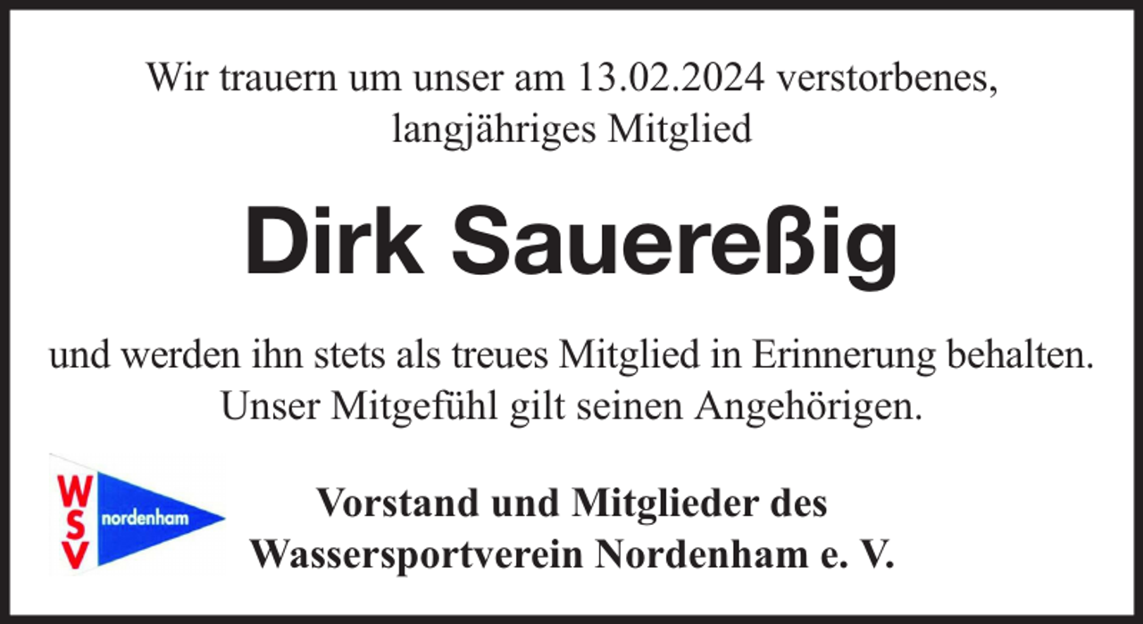 <p>Wir trauern um unser am 13.02.2024 verstorbenes,<br />langjähriges Mitglied</p><p>Dirk Sauereßig<br />und werden ihn stets als treues Mitglied in Erinnerung behalten.<br />Unser Mitgefühl gilt seinen Angehörigen.<br />Vorstand und Mitglieder des<br />Wassersportverein Nordenham e. V.</p>