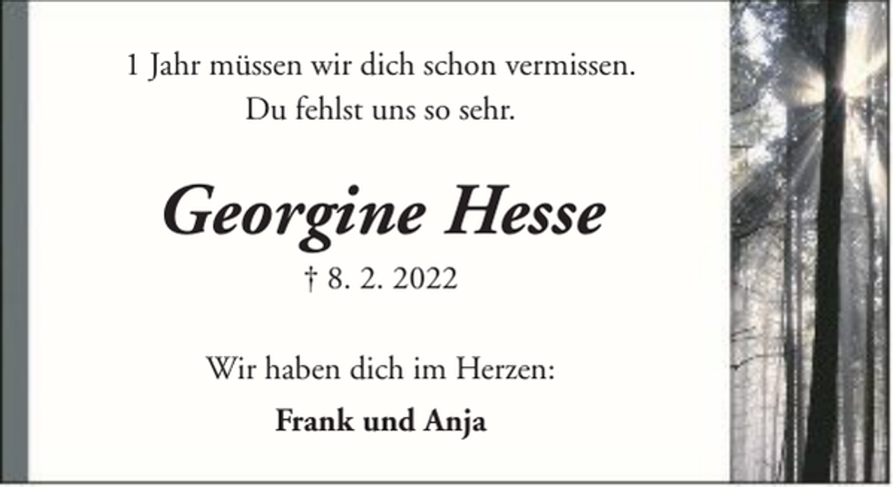 <p>1 Jahr müssen wir dich schon vermissen.<br />Du fehlst uns so sehr.</p><p>Georgine Hesse<br />† 8. 2. 2022<br />Wir haben dich im Herzen:<br />Frank und Anja</p>