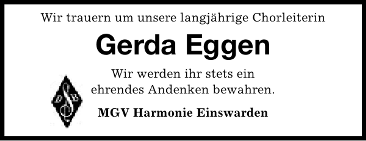 <p>Wir trauern um unsere langjährige Chorleiterin</p><p>Gerda Eggen<br />Wir werden ihr stets ein<br />ehrendes Andenken bewahren.<br />MGV Harmonie Einswarden</p>