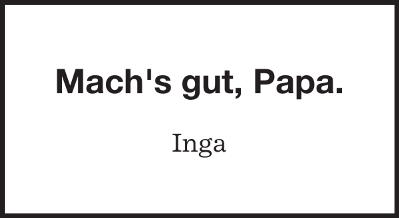 <p>Mach's gut, Papa.<br />Inga</p>