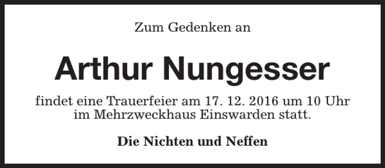 <p>Zum Gedenken an</p><p>Arthur Nungesser<br />findet eine Trauerfeier am 17. 12. 2016 um 10 Uhr<br />im Mehrzweckhaus Einswarden statt.<br />Die Nichten und Neffen</p>