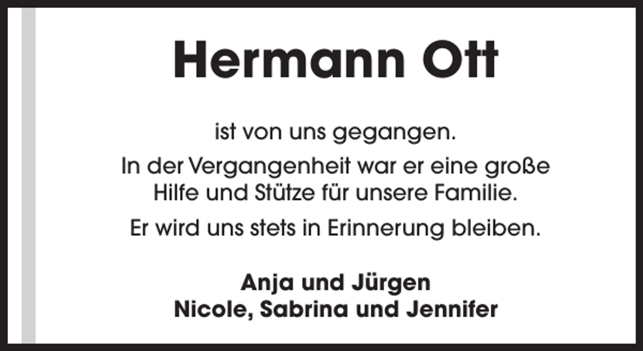 <p>Hermann Ott<br />ist von uns gegangen.<br />In der Vergangenheit war er eine große<br />Hilfe und Stütze für unsere Familie.<br />Er wird uns stets in Erinnerung bleiben.<br />Anja und Jürgen<br />Nicole, Sabrina und Jennifer</p>