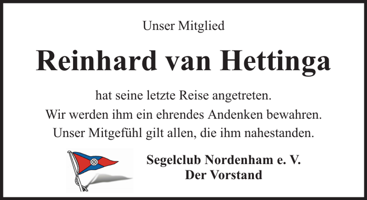 <p>Unser Mitglied</p><p>Reinhard van Hettinga<br />hat seine letzte Reise angetreten.<br />Wir werden ihm ein ehrendes Andenken bewahren.<br />Unser Mitgefühl gilt allen, die ihm nahestanden.<br />Segelclub Nordenham e. V.<br />Der Vorstand</p>