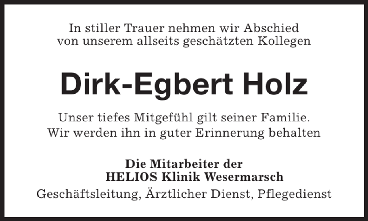 <p>In stiller Trauer nehmen wir Abschied<br />von unserem allseits geschätzten Kollegen</p><p>Dirk-Egbert Holz<br />Unser tiefes Mitgefühl gilt seiner Familie.<br />Wir werden ihn in guter Erinnerung behalten<br />Die Mitarbeiter der<br />HELIOS Klinik Wesermarsch<br />Geschäftsleitung, Ärztlicher Dienst, Pflegedienst</p>