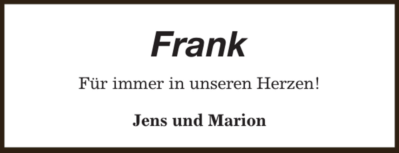 <p>Frank<br />Für immer in unseren Herzen!<br />Jens und Marion</p>