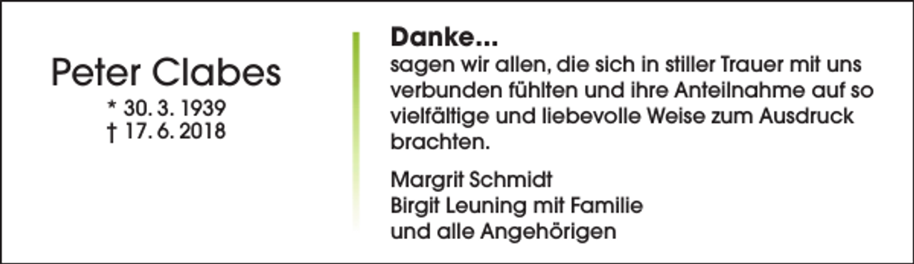<p>Peter Clabes<br />* 30. 3. 1939<br />† 17. 6. 2018</p><p>Danke...</p><p>sagen wir allen, die sich in stiller Trauer mit uns<br />verbunden fühlten und ihre Anteilnahme auf so<br />vielfältige und liebevolle Weise zum Ausdruck<br />brachten.<br />Margrit Schmidt<br />Birgit Leuning mit Familie<br />und alle Angehörigen</p>