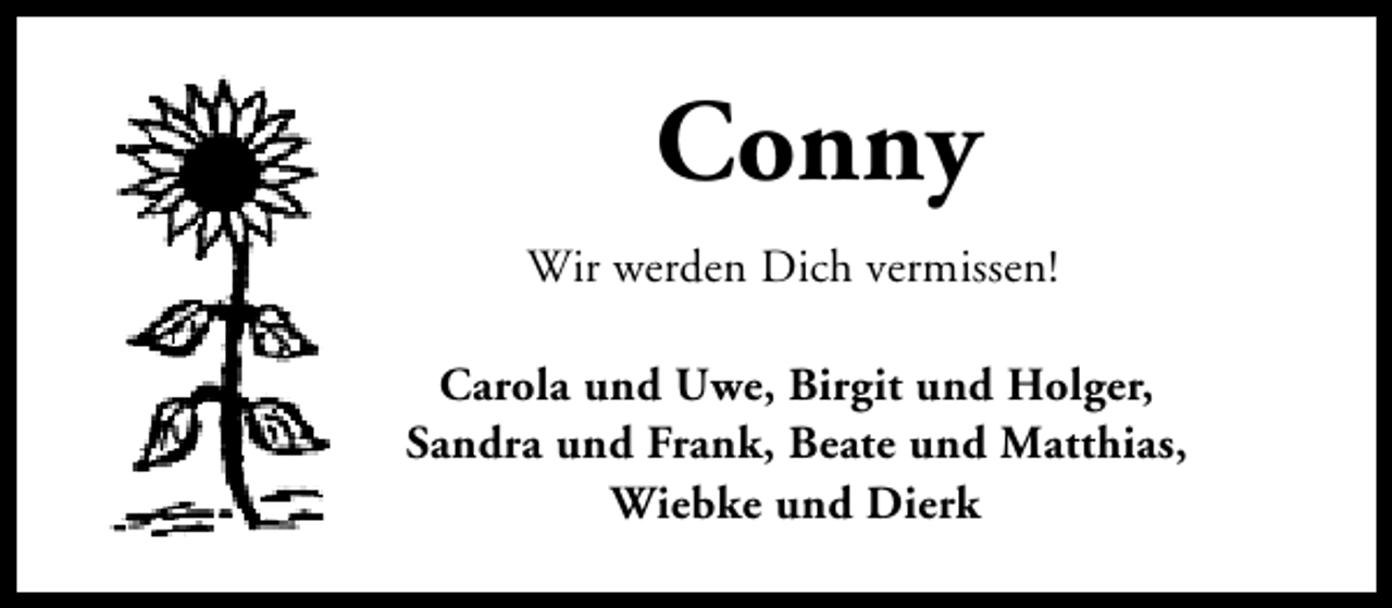 <p>Conny<br />Wir werden Dich vermissen!<br />Carola und Uwe, Birgit und Holger,<br />Sandra und Frank, Beate und Matthias,<br />Wiebke und Dierk</p>