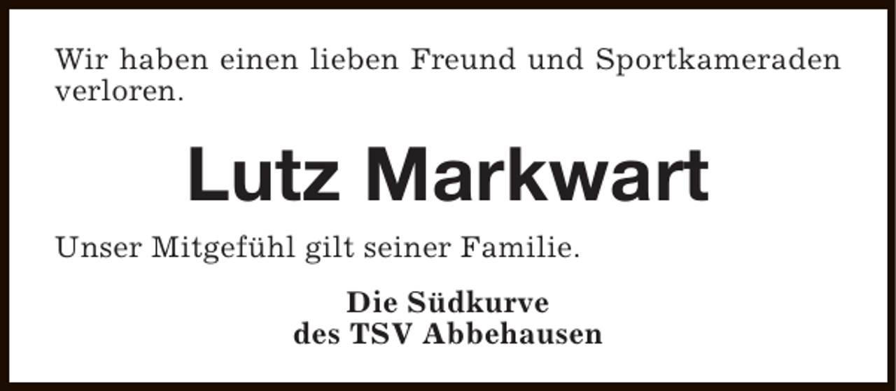 <p>Wir haben einen lieben Freund und Sportkameraden<br />verloren.</p><p>Lutz Markwart</p><p>Unser Mitgefühl gilt seiner Familie.</p><p>Die Südkurve<br />des TSV Abbehausen</p>