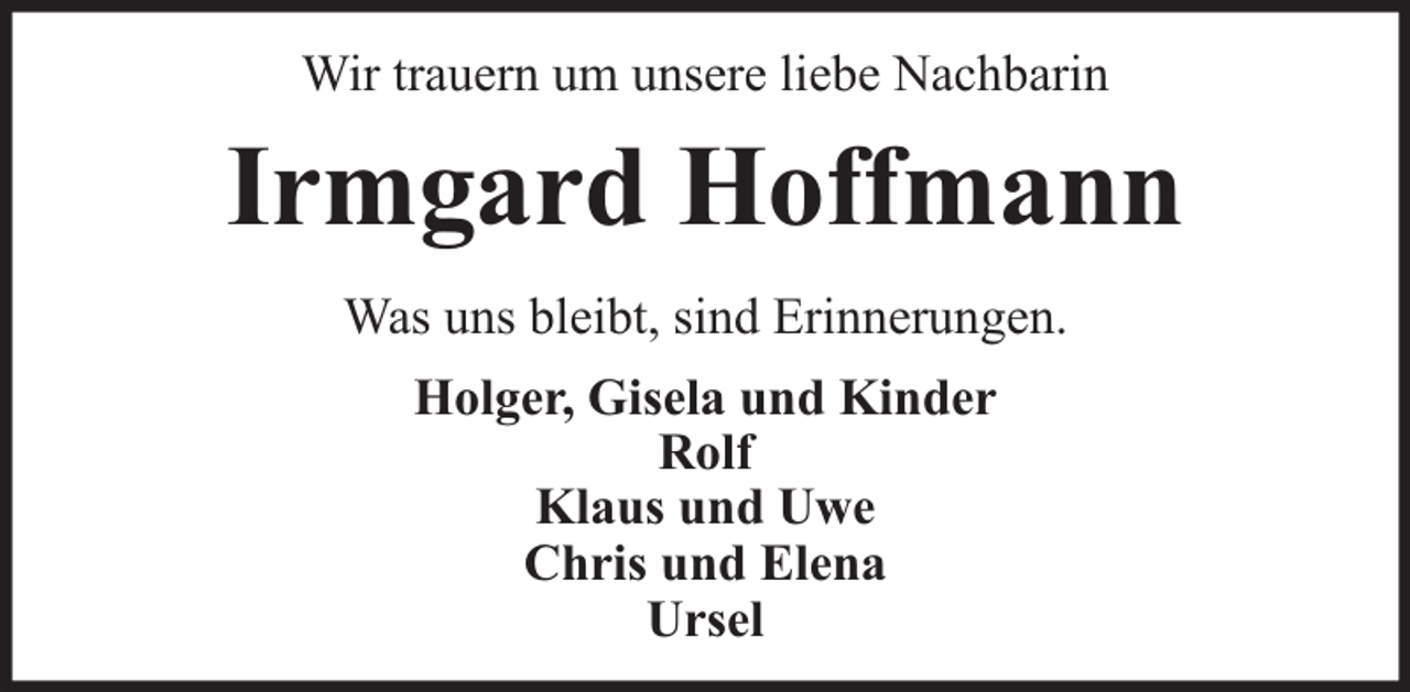 <p>Wir trauern um unsere liebe Nachbarin</p><p>Irmgard Hoffmann<br />Was uns bleibt, sind Erinnerungen.<br />Holger, Gisela und Kinder<br />Rolf<br />Klaus und Uwe<br />Chris und Elena<br />Ursel</p>