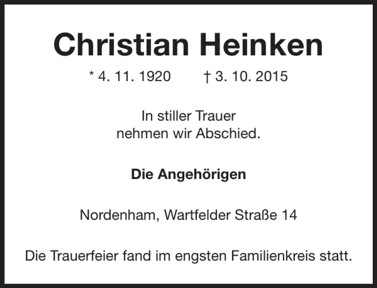 <p>Christian Heinken<br />* 4. 11. 1920</p><p>† 3. 10. 2015</p><p>In stiller Trauer<br />nehmen wir Abschied.<br />Die Angehörigen<br />Nordenham, Wartfelder Straße 14<br />Die Trauerfeier fand im engsten Familienkreis statt.</p>