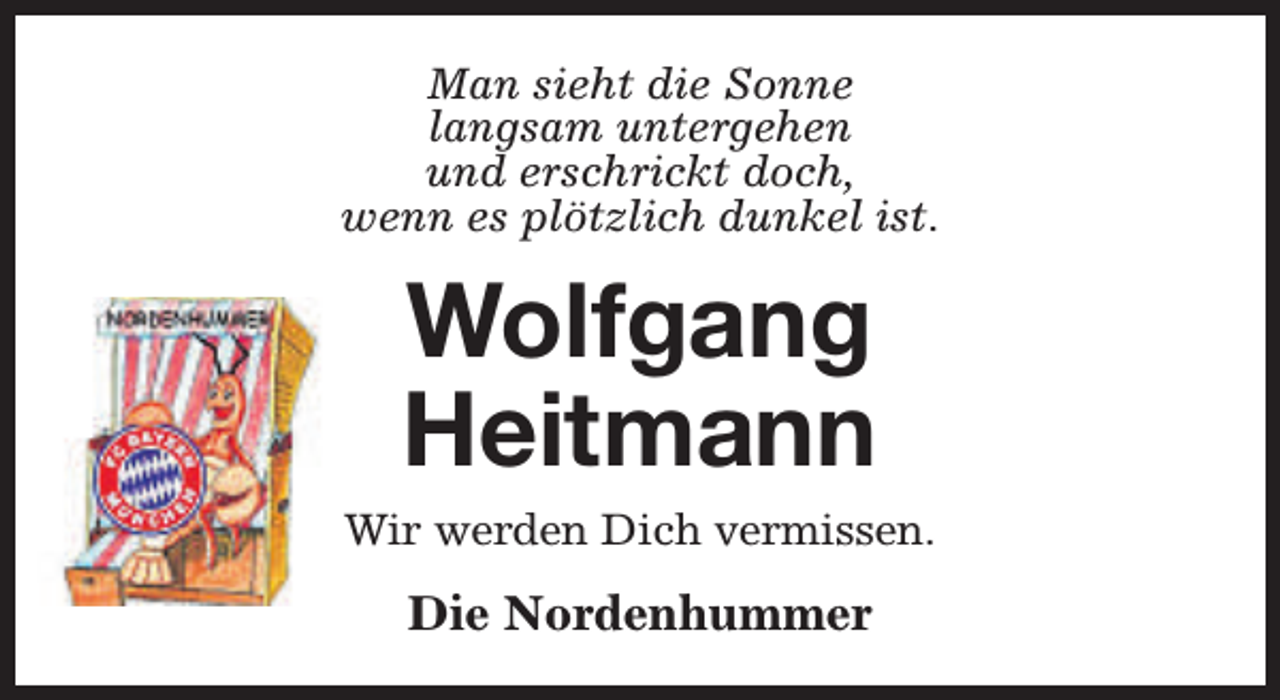 <p>Man sieht die Sonne<br />langsam untergehen<br />und erschrickt doch,<br />wenn es plötzlich dunkel ist.</p><p>Wolfgang<br />Heitmann<br />Wir werden Dich vermissen.</p><p>Die Nordenhummer</p>
