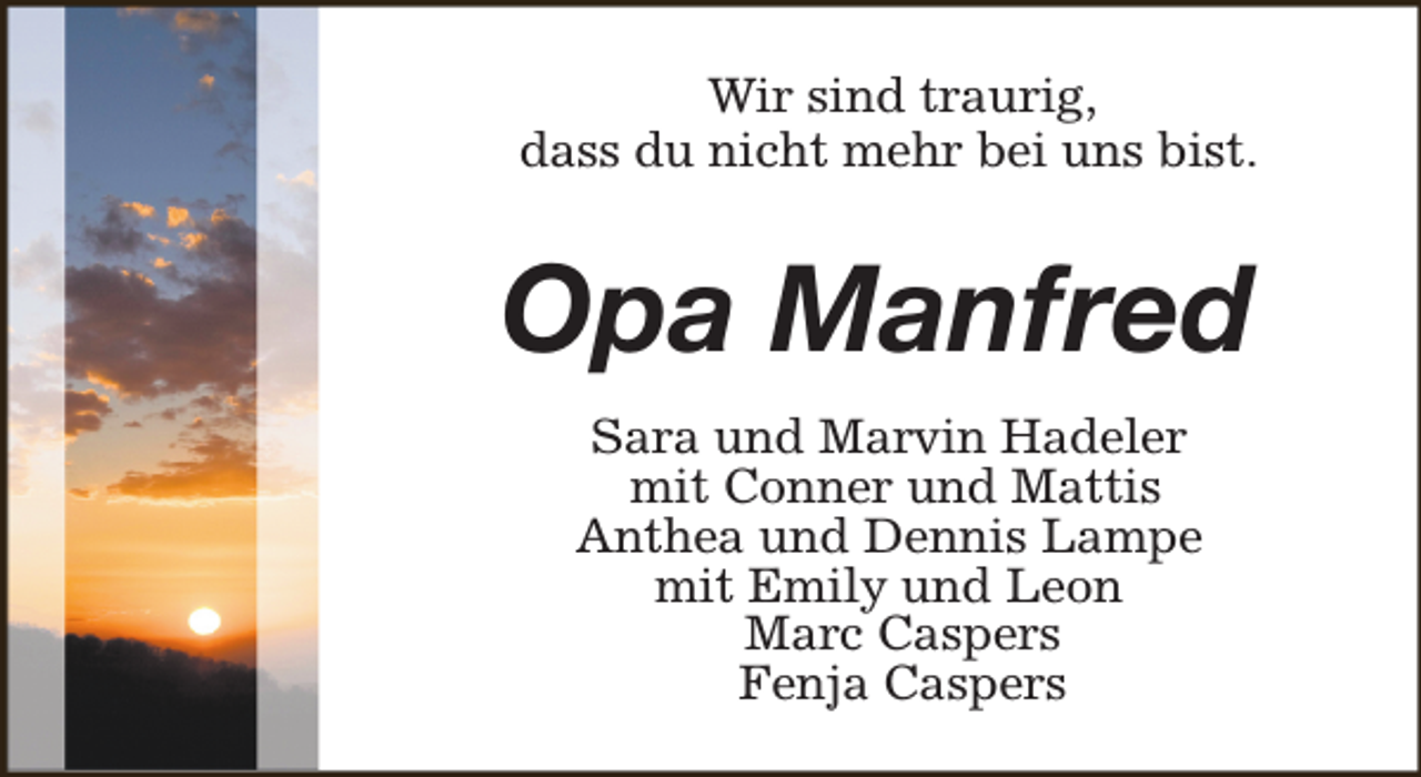 <p>Wir sind traurig,<br />dass du nicht mehr bei uns bist.</p><p>Opa Manfred<br />Sara und Marvin Hadeler<br />mit Conner und Mattis<br />Anthea und Dennis Lampe<br />mit Emily und Leon<br />Marc Caspers<br />Fenja Caspers</p>