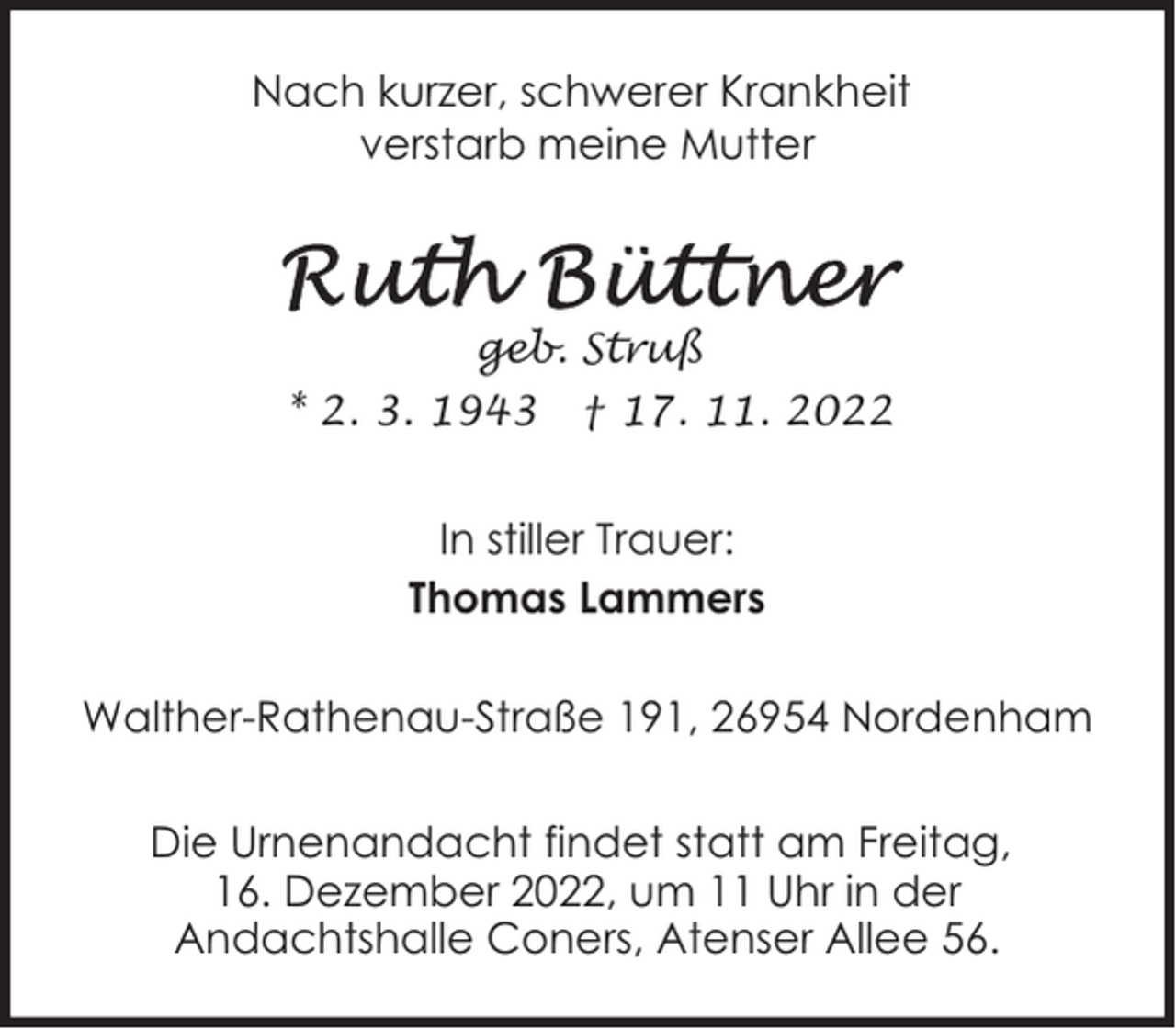 <p>Nach kurzer, schwerer Krankheit<br />verstarb meine Mutter</p><p>geb. Struß<br />* 2. 3. 1943</p><p>† 17. 11. 2022</p><p>In stiller Trauer:<br />Thomas Lammers<br />Walther-Rathenau-Straße 191, 26954 Nordenham<br />Die Urnenandacht findet statt am Freitag,<br />16. Dezember 2022, um 11 Uhr in der<br />Andachtshalle Coners, Atenser Allee 56.</p>