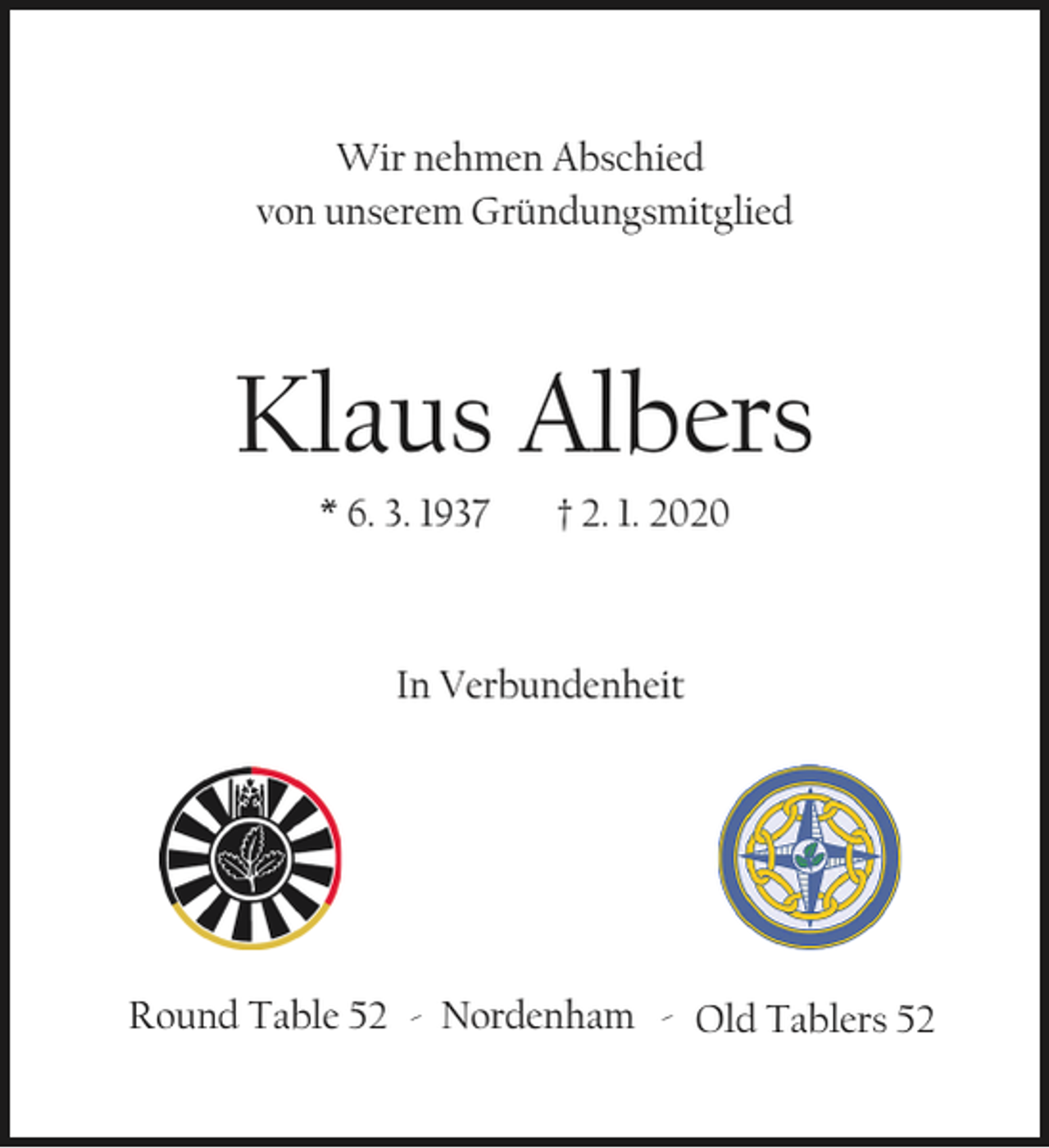 <p>Wir nehmen Abschied<br />von unserem Gründungsmitglied</p><p>Klaus Albers<br />* 6. 3. 1937</p><p>† 2. 1. 2020</p><p>In Verbundenheit</p><p>Round Table 52 - Nordenham - Old Tablers 52</p>