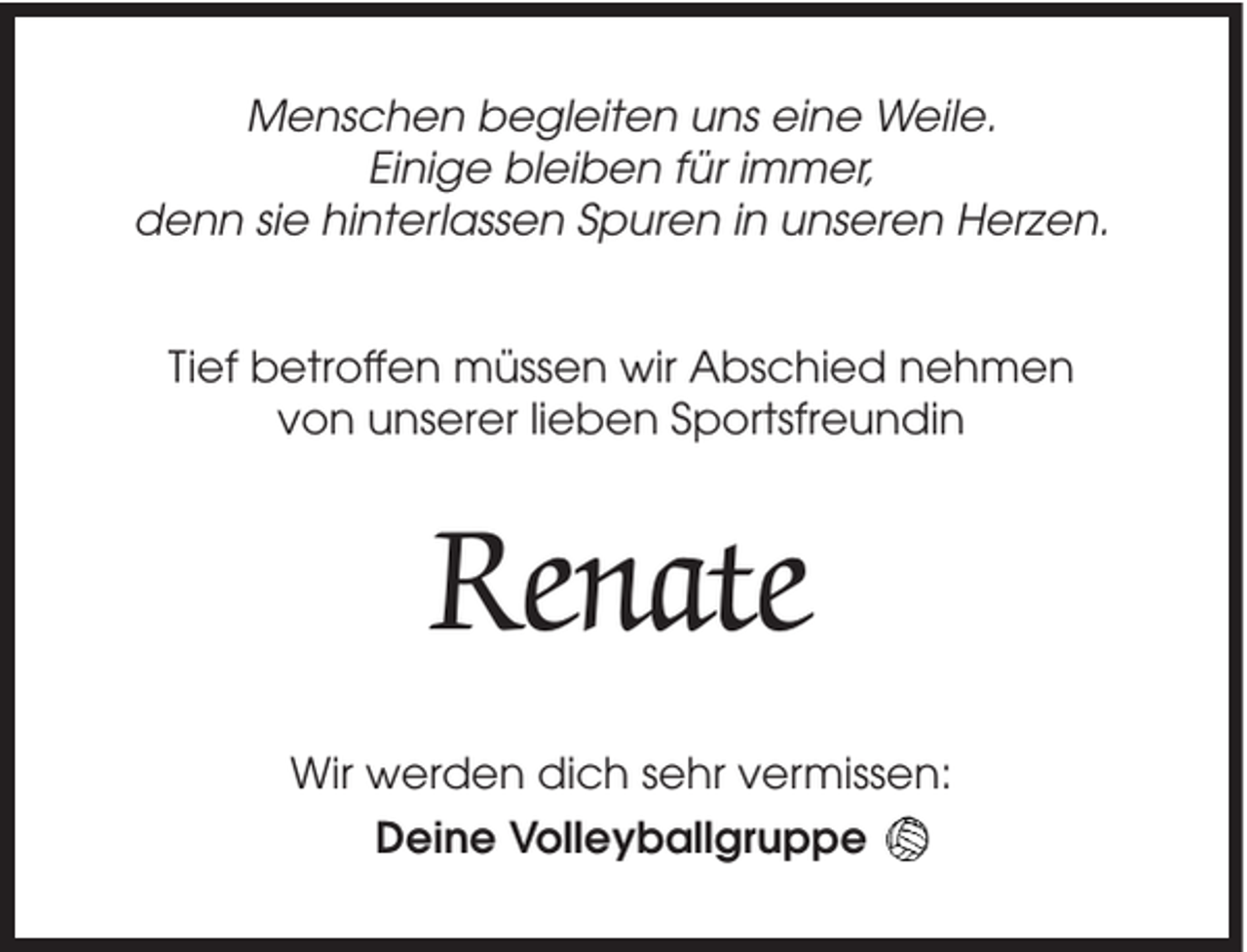<p>Menschen begleiten uns eine Weile.<br />Einige bleiben für immer,<br />denn sie hinterlassen Spuren in unseren Herzen.<br />Tief betroffen müssen wir Abschied nehmen<br />von unserer lieben Sportsfreundin</p><p>Renate<br />Wir werden dich sehr vermissen:<br />Deine Volleyballgruppe</p>