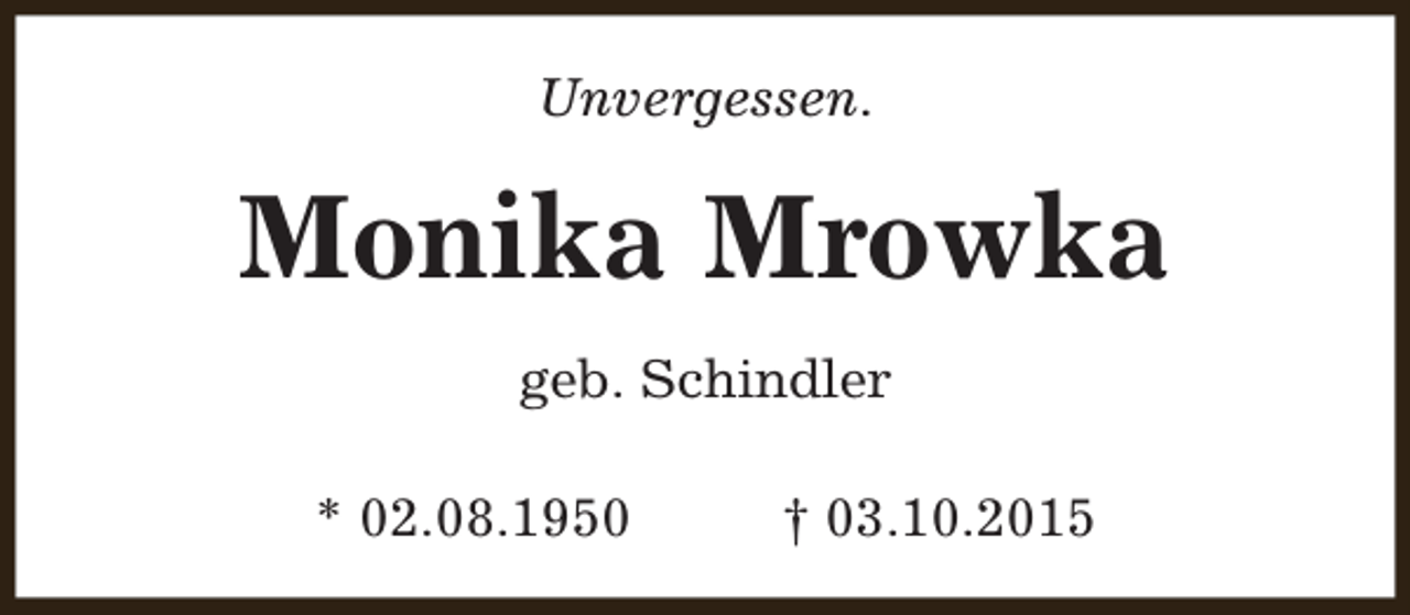 <p>Unvergessen.</p><p>Monika Mrowka<br />geb. Schindler<br />* 02.08.1950</p><p>† 03.10.2015</p>