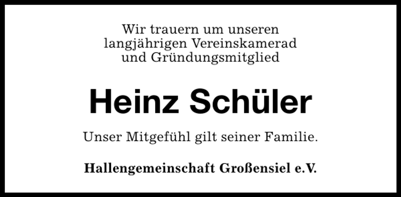 <p>Wir trauern um unseren<br />langjährigen Vereinskamerad<br />und Gründungsmitglied</p><p>Heinz Schüler<br />Unser Mitgefühl gilt seiner Familie.<br />Hallengemeinschaft Großensiel e.V.</p>