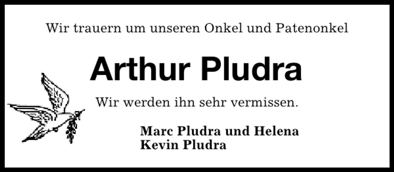 <p>Wir trauern um unseren Onkel und Patenonkel</p><p>Arthur Pludra<br />Wir werden ihn sehr vermissen.<br />Marc Pludra und Helena<br />Kevin Pludra</p>
