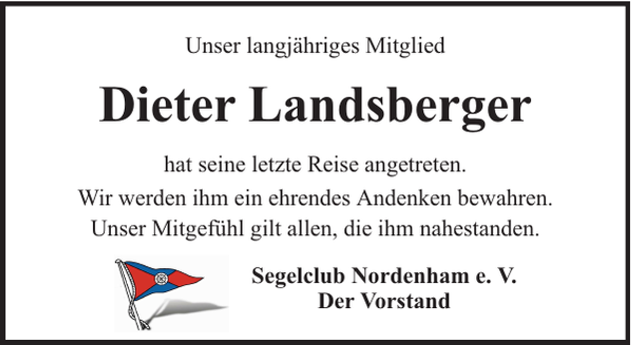 <p>Unser langjähriges Mitglied</p><p>Dieter Landsberger<br />hat seine letzte Reise angetreten.<br />Wir werden ihm ein ehrendes Andenken bewahren.<br />Unser Mitgefühl gilt allen, die ihm nahestanden.<br />Segelclub Nordenham e. V.<br />Der Vorstand</p>