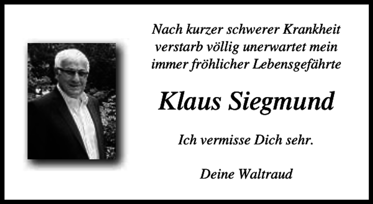 <p>Nach kurzer schwerer Krankheit<br />verstarb völlig unerwartet mein<br />immer fröhlicher Lebensgefährte</p><p>Klaus Siegmund<br />Ich vermisse Dich sehr.<br />Deine Waltraud</p>