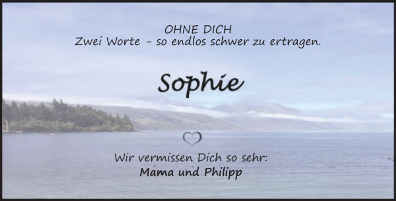 <p>OHNE DICH<br />Zwei Worte - so endlos schwer zu ertragen.</p><p>Wir vermissen Dich so sehr:<br />Mama und Philipp</p>